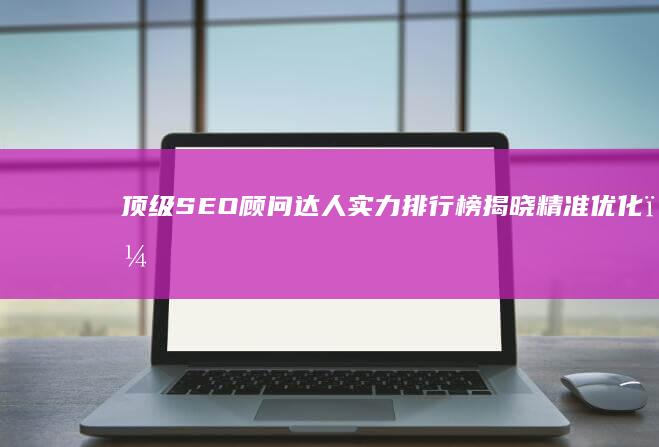 顶级SEO顾问达人实力排行榜揭晓：精准优化，赢在搜索引擎巅峰